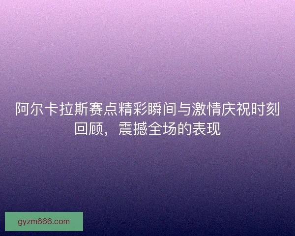 阿尔卡拉斯赛点精彩瞬间与激情庆祝时刻回顾，震撼全场的表现