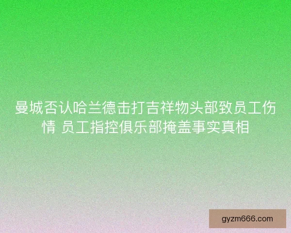 曼城否认哈兰德击打吉祥物头部致员工伤情 员工指控俱乐部掩盖事实真相