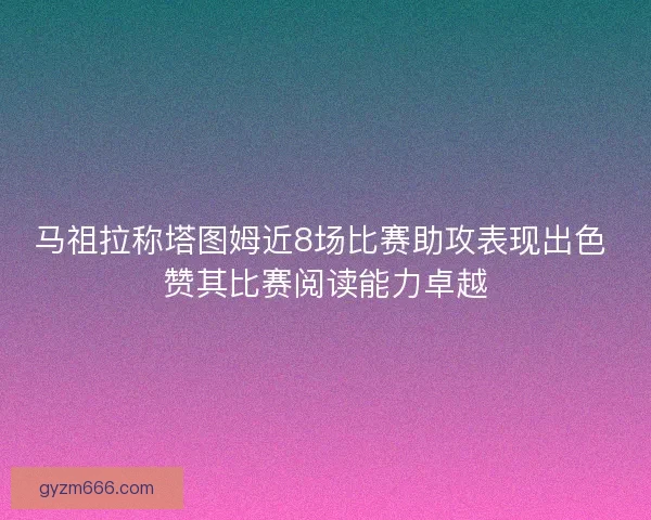 马祖拉称塔图姆近8场比赛助攻表现出色 赞其比赛阅读能力卓越