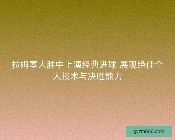 拉姆塞大胜中上演经典进球 展现绝佳个人技术与决胜能力