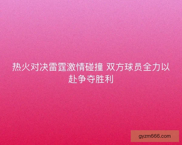 热火对决雷霆激情碰撞 双方球员全力以赴争夺胜利