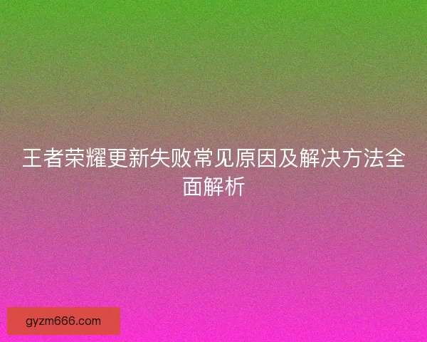 王者荣耀更新失败常见原因及解决方法全面解析