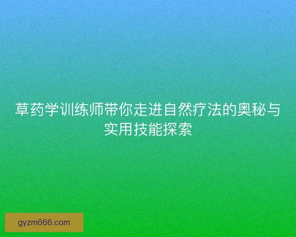 草药学训练师带你走进自然疗法的奥秘与实用技能探索