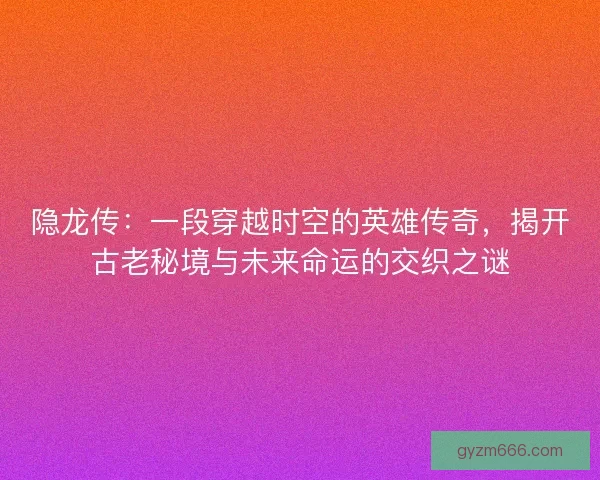 隐龙传：一段穿越时空的英雄传奇，揭开古老秘境与未来命运的交织之谜