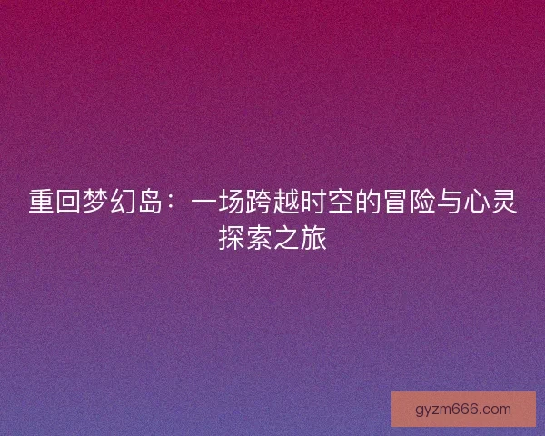 重回梦幻岛：一场跨越时空的冒险与心灵探索之旅