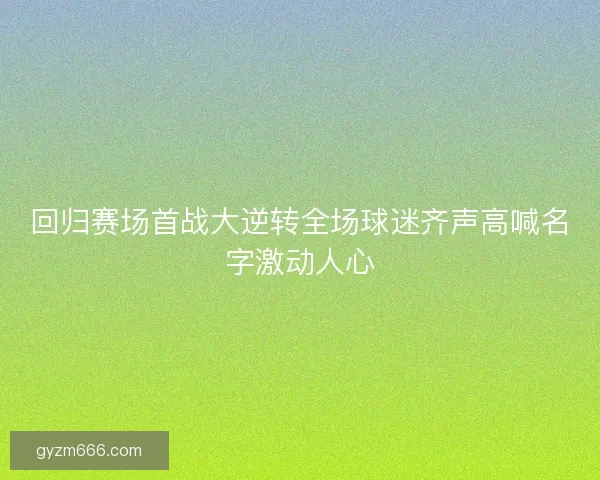 回归赛场首战大逆转全场球迷齐声高喊名字激动人心