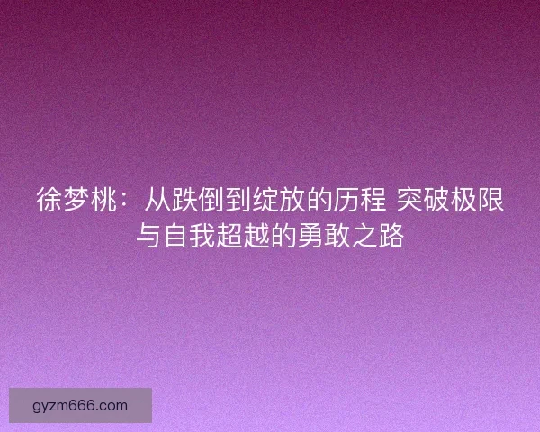 徐梦桃：从跌倒到绽放的历程 突破极限与自我超越的勇敢之路